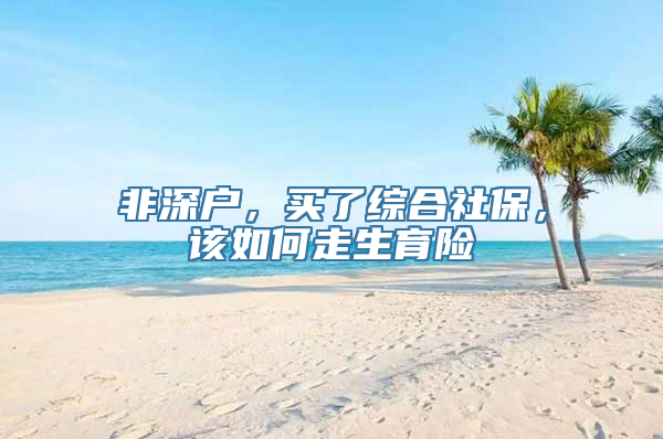 非深户，买了综合社保，该如何走生育险