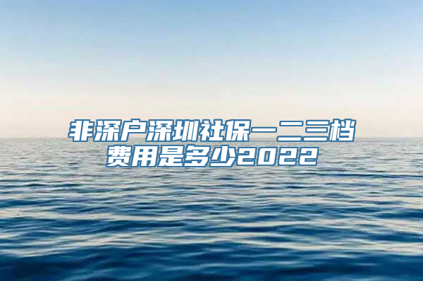 非深户深圳社保一二三档费用是多少2022