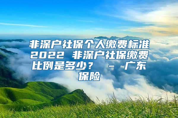 非深户社保个人缴费标准2022 非深户社保缴费比例是多少？ – 广东保险