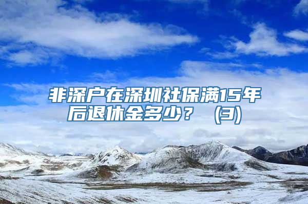 非深户在深圳社保满15年后退休金多少？ (3)