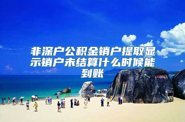 非深户公积金销户提取显示销户未结算什么时候能到账