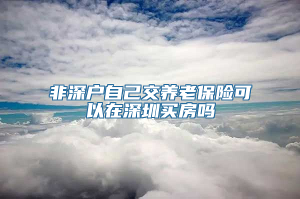 非深户自己交养老保险可以在深圳买房吗