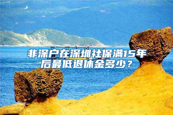 非深户在深圳社保满15年后最低退休金多少？