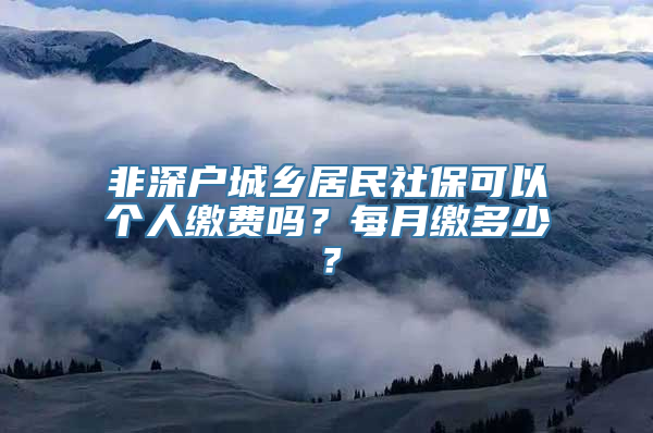 非深户城乡居民社保可以个人缴费吗？每月缴多少？