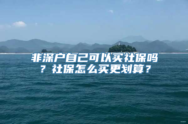 非深户自己可以买社保吗？社保怎么买更划算？