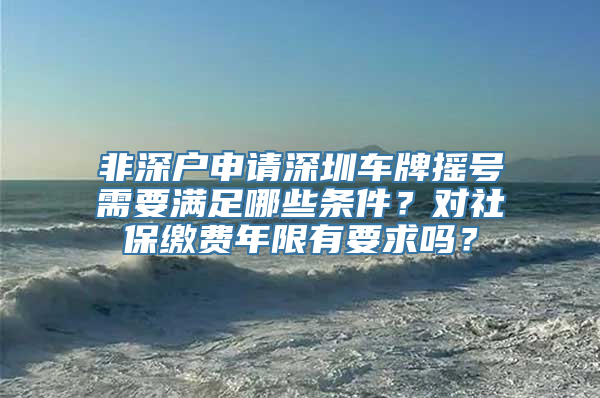 非深户申请深圳车牌摇号需要满足哪些条件？对社保缴费年限有要求吗？