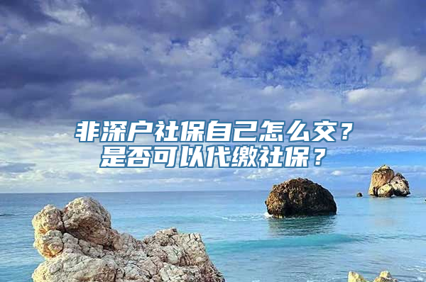 非深户社保自己怎么交？是否可以代缴社保？