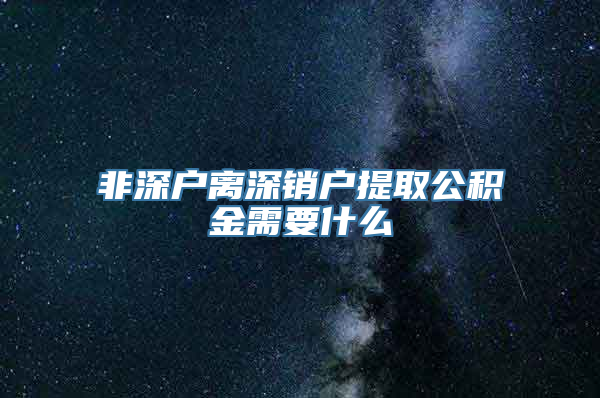 非深户离深销户提取公积金需要什么