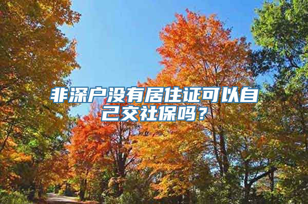 非深户没有居住证可以自己交社保吗？