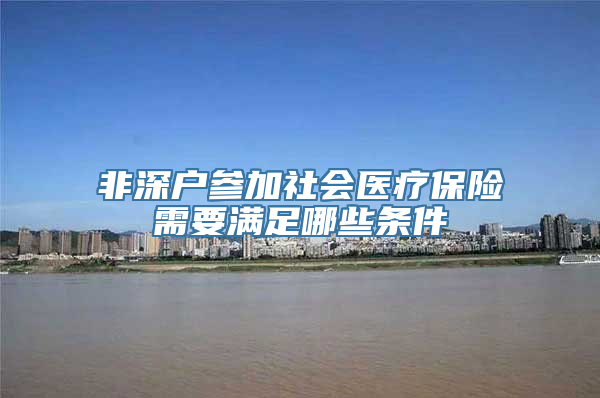 非深户参加社会医疗保险需要满足哪些条件