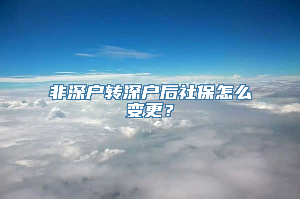 非深户转深户后社保怎么变更？