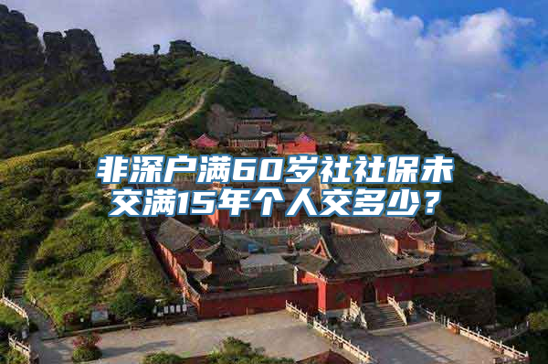 非深户满60岁社社保未交满15年个人交多少？