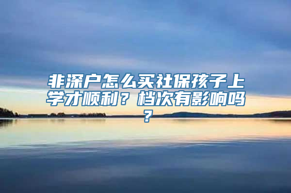 非深户怎么买社保孩子上学才顺利？档次有影响吗？