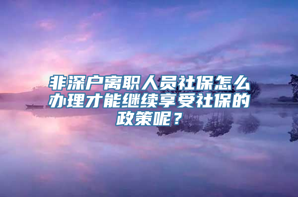 非深户离职人员社保怎么办理才能继续享受社保的政策呢？