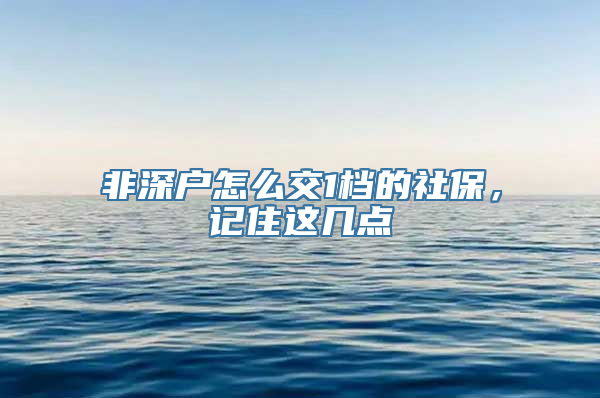 非深户怎么交1档的社保，记住这几点