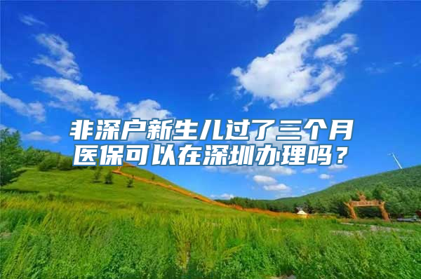 非深户新生儿过了三个月医保可以在深圳办理吗？