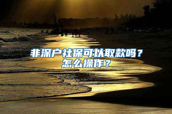 非深户社保可以取款吗？怎么操作？