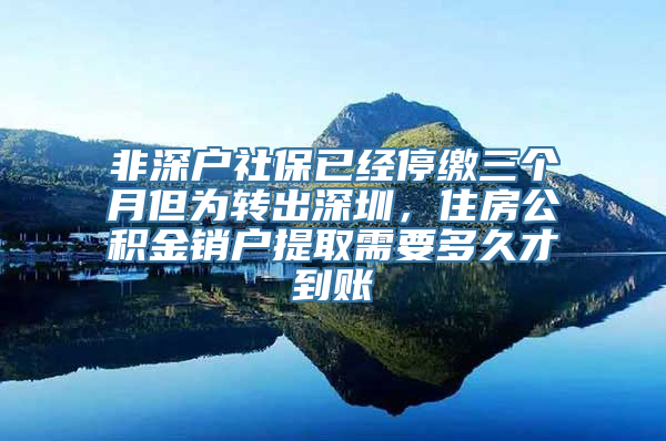 非深户社保已经停缴三个月但为转出深圳，住房公积金销户提取需要多久才到账