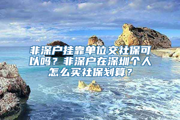 非深户挂靠单位交社保可以吗？非深户在深圳个人怎么买社保划算？