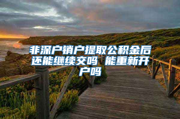 非深户销户提取公积金后还能继续交吗 能重新开户吗