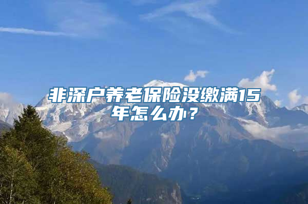 非深户养老保险没缴满15年怎么办？