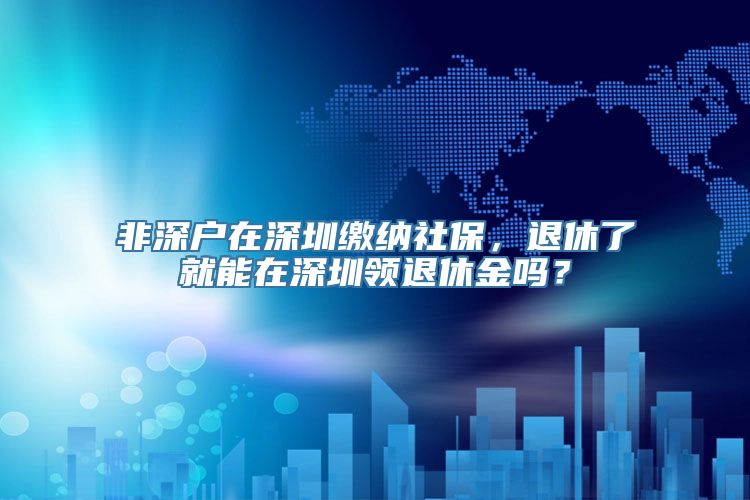 非深户在深圳缴纳社保，退休了就能在深圳领退休金吗？