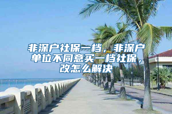 非深户社保一档，非深户单位不同意买一档社保，改怎么解决