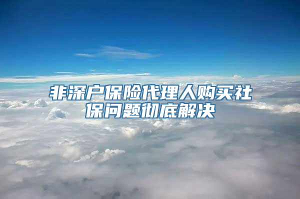 非深户保险代理人购买社保问题彻底解决