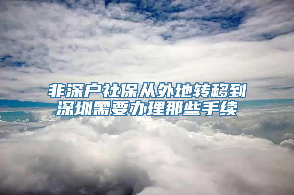 非深户社保从外地转移到深圳需要办理那些手续