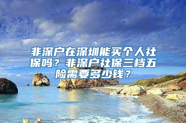 非深户在深圳能买个人社保吗？非深户社保三档五险需要多少钱？