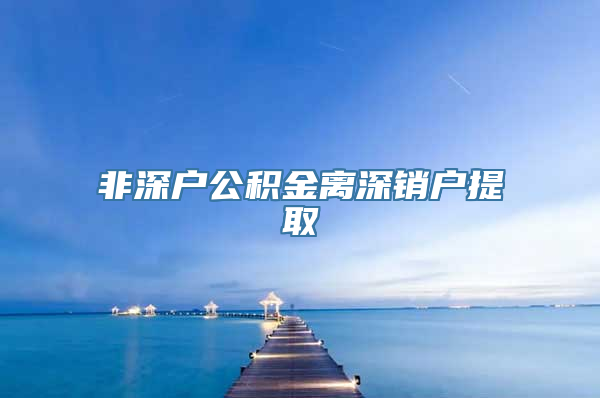 非深户公积金离深销户提取