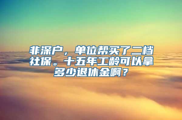 非深户，单位帮买了二档社保。十五年工龄可以拿多少退休金啊？