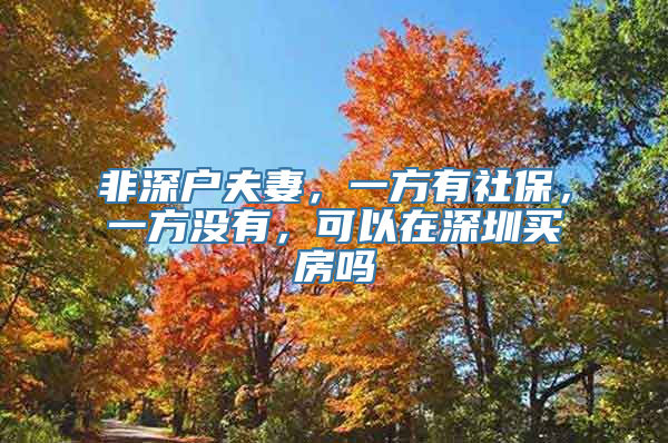 非深户夫妻，一方有社保，一方没有，可以在深圳买房吗