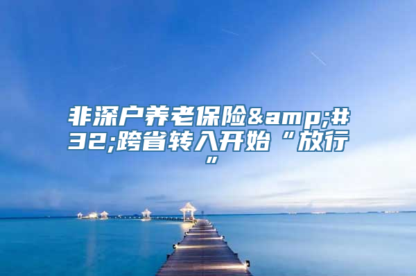 非深户养老保险&#32;跨省转入开始“放行”