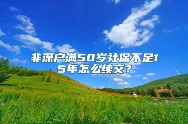 非深户满50岁社保不足15年怎么续交？