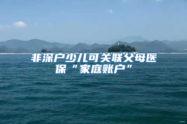 非深户少儿可关联父母医保“家庭账户”