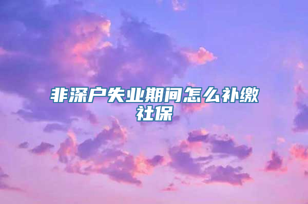 非深户失业期间怎么补缴社保