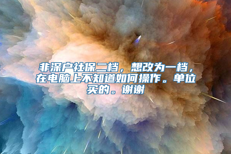 非深户社保二档，想改为一档，在电脑上不知道如何操作。单位买的。谢谢