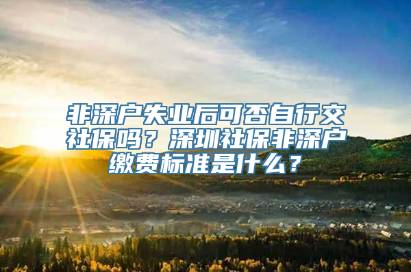 非深户失业后可否自行交社保吗？深圳社保非深户缴费标准是什么？