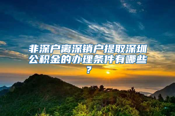 非深户离深销户提取深圳公积金的办理条件有哪些？