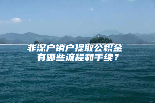 非深户销户提取公积金 有哪些流程和手续？