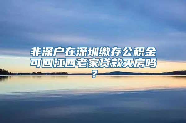 非深户在深圳缴存公积金可回江西老家贷款买房吗？