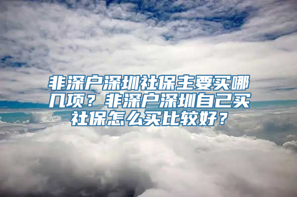 非深户深圳社保主要买哪几项？非深户深圳自己买社保怎么买比较好？