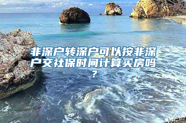 非深户转深户可以按非深户交社保时间计算买房吗？