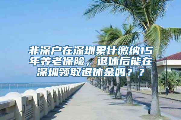 非深户在深圳累计缴纳15年养老保险，退休后能在深圳领取退休金吗？？