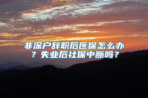 非深户辞职后医保怎么办？失业后社保中断吗？