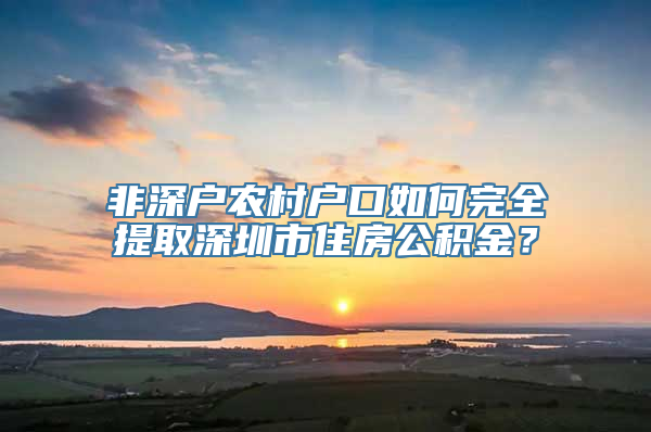 非深户农村户口如何完全提取深圳市住房公积金？