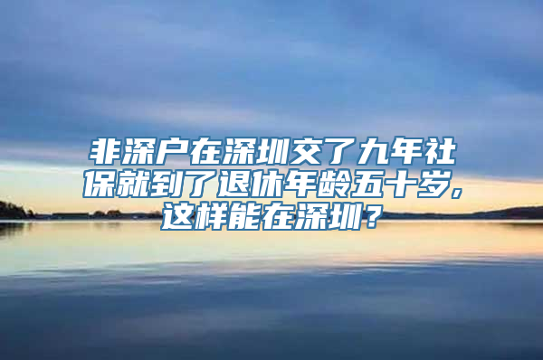 非深户在深圳交了九年社保就到了退休年龄五十岁,这样能在深圳？