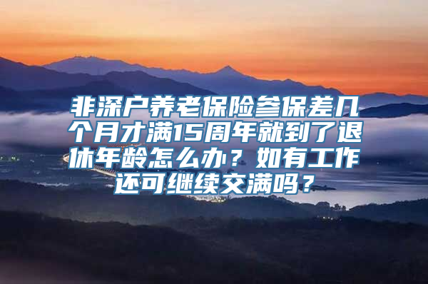 非深户养老保险参保差几个月才满15周年就到了退休年龄怎么办？如有工作还可继续交满吗？