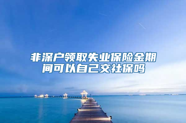 非深户领取失业保险金期间可以自己交社保吗